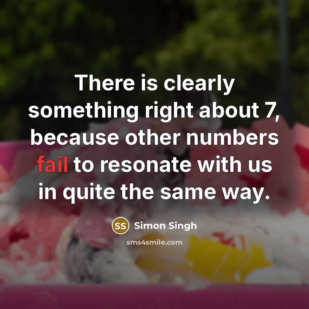 “There is clearly something right about 7, because other numbers fail to resonate with us in quite the same way.” quote by Simon Singh