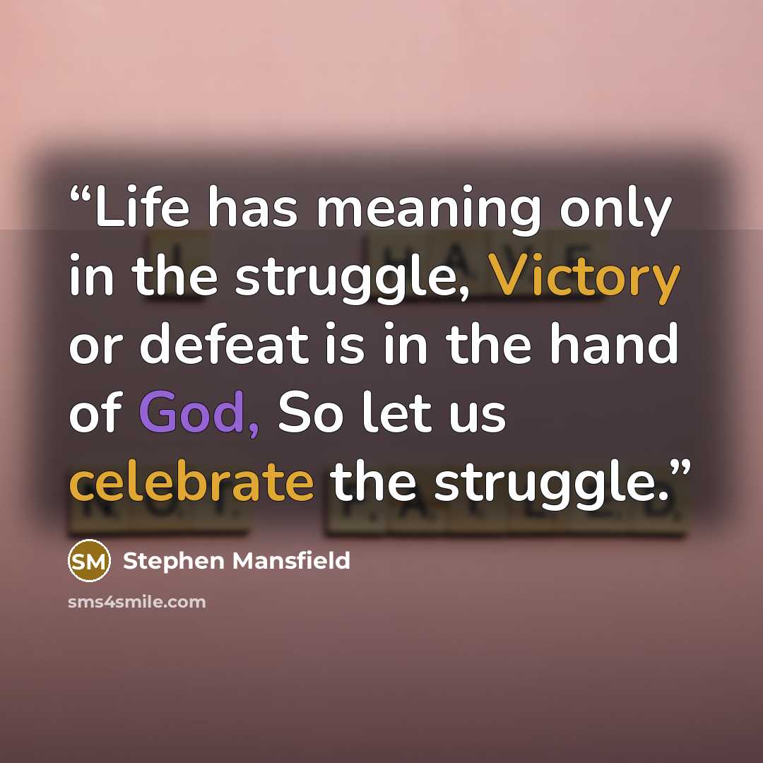 “Life has meaning only in the struggle, Victory or defeat is in the hand of God, So let us celebrate the struggle.” quote by Stephen Mansfield