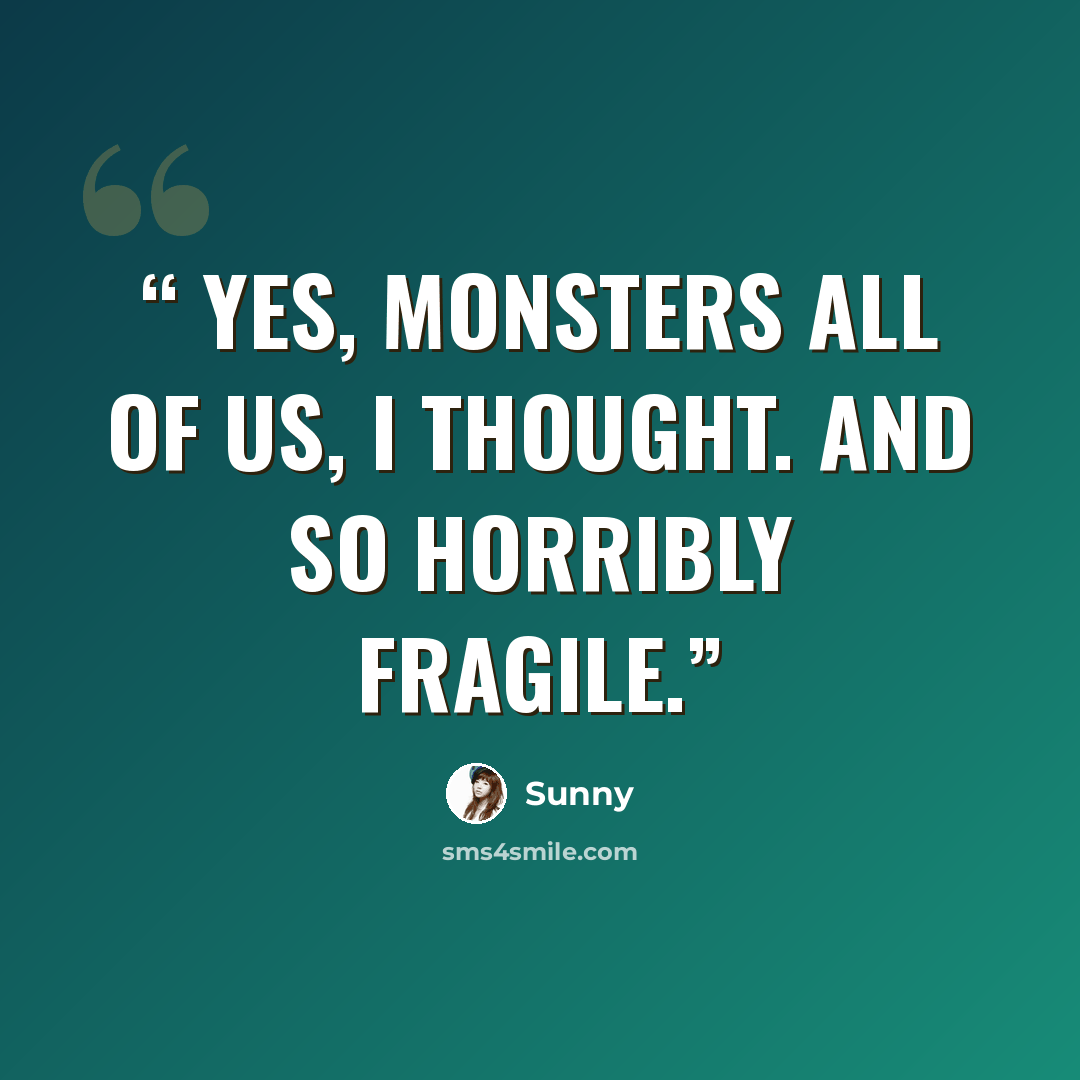 “Yes, monsters all of us, I thought. And so horribly fragile.” quote by Sunny