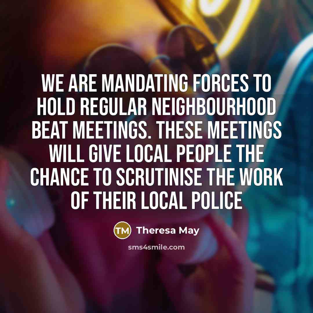 “We are mandating forces to hold regular neighbourhood beat meetings. These meetings will give local people the chance to scrutinise the work of their local police” quote by Theresa May