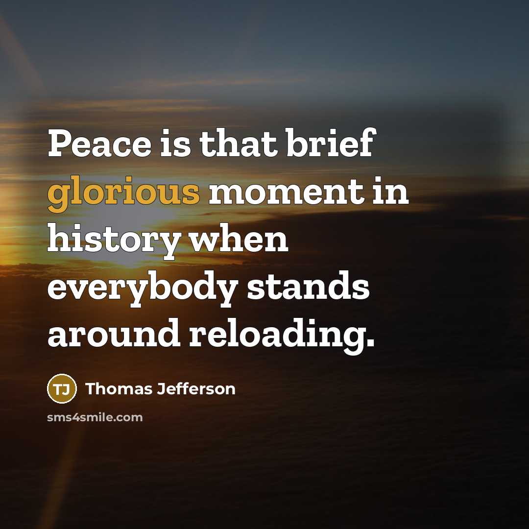 “Peace is that brief glorious moment in history when everybody stands around reloading.” quote by Thomas Jefferson