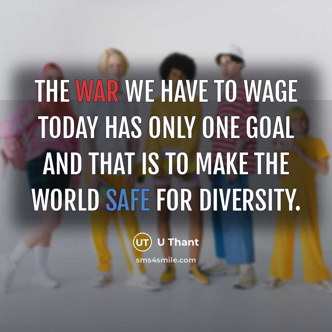 “The war we have to wage today has only one goal and that is to make the world safe for diversity.” quote by U Thant