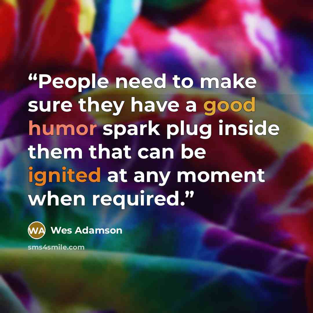 “People need to make sure they have a good humor spark plug inside them that can be ignited at any moment when required.” quote by Wes Adamson