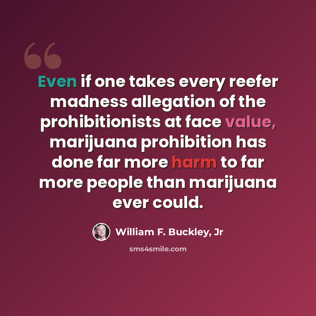 “Even if one takes every reefer madness allegation of the prohibitionists at face value, marijuana prohibition has done far more harm to far more people than marijuana ever could.” quote by William F. Buckley, Jr