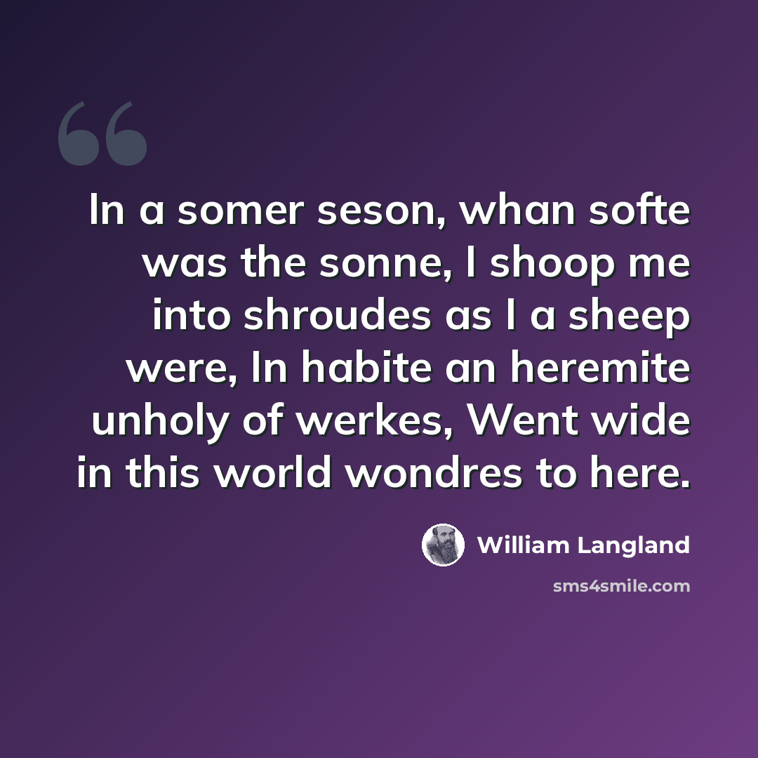 “In a somer seson, whan softe was the sonne, I shoop me into shroudes as I a sheep were, In habite an heremite unholy of werkes, Went wide in this world wondres to here.” quote by William Langland