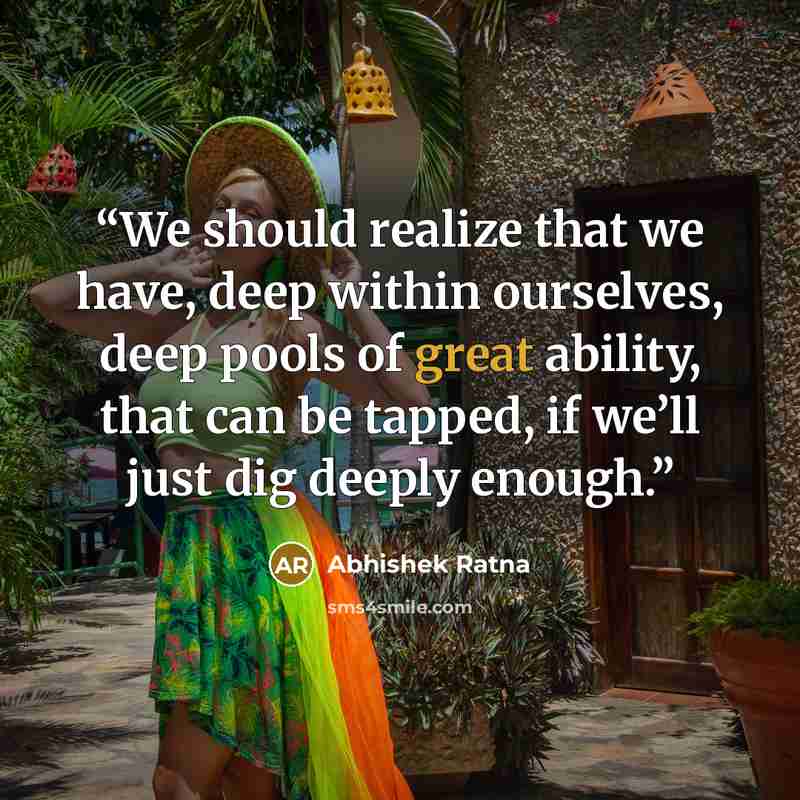 “We should realize that we have, deep within ourselves, deep pools of great ability, that can be tapped, if we’ll just dig deeply enough.” quote by Abhishek Ratna