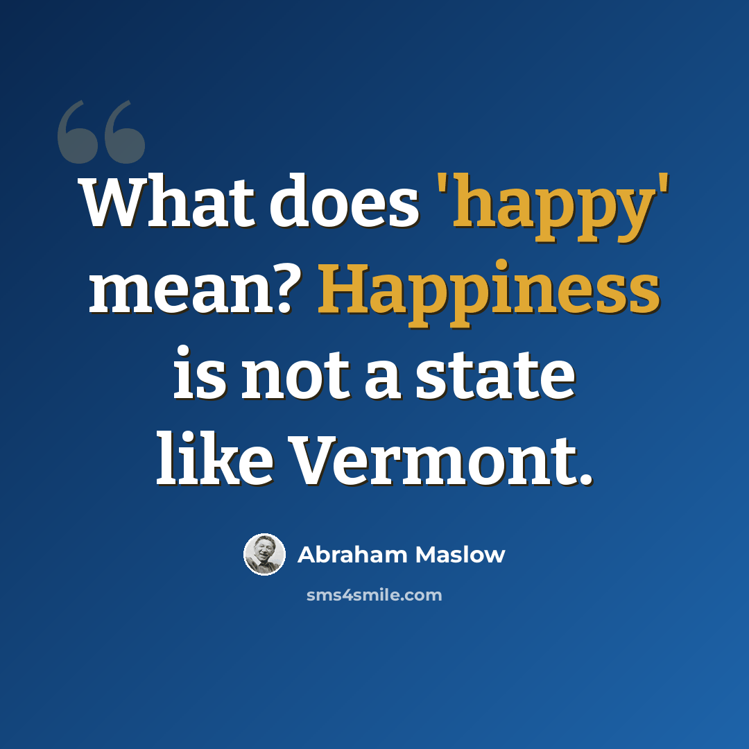 “What does 'happy' mean? Happiness is not a state like Vermont.” quote by Abraham Maslow