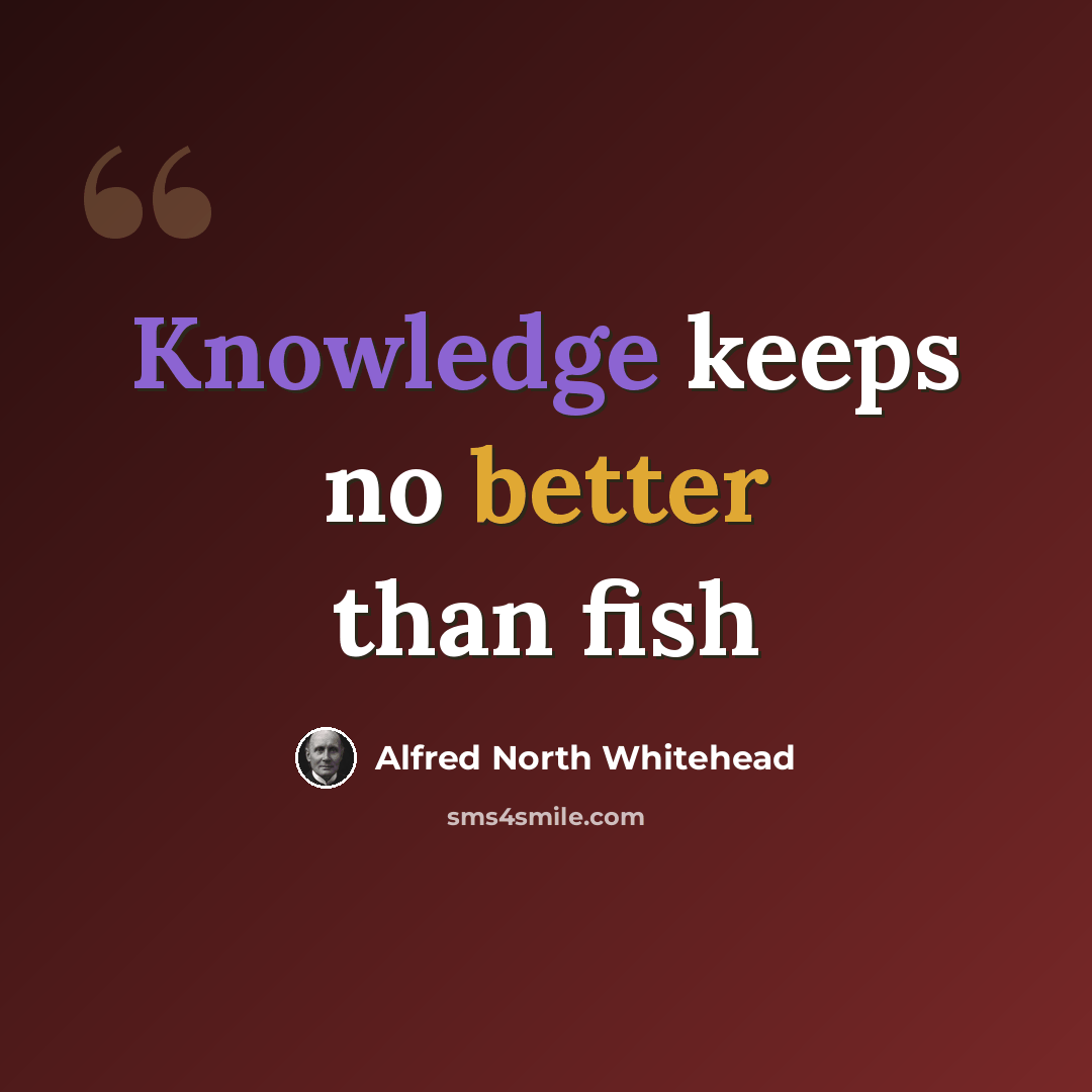 “Knowledge keeps no better than fish” quote by Alfred North Whitehead