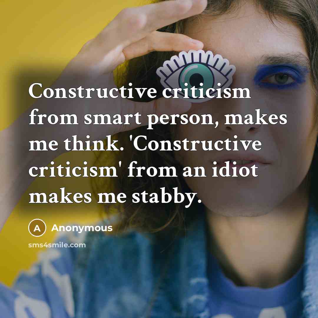 “Constructive criticism from smart person, makes me think. 'Constructive criticism' from an idiot makes me stabby.” quote by Anonymous