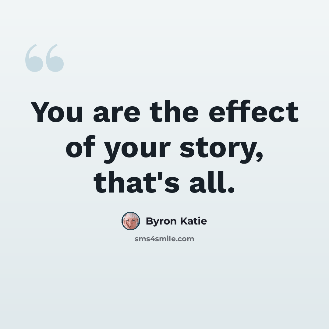 “You are the effect of your story, that's all.” quote by Byron Katie