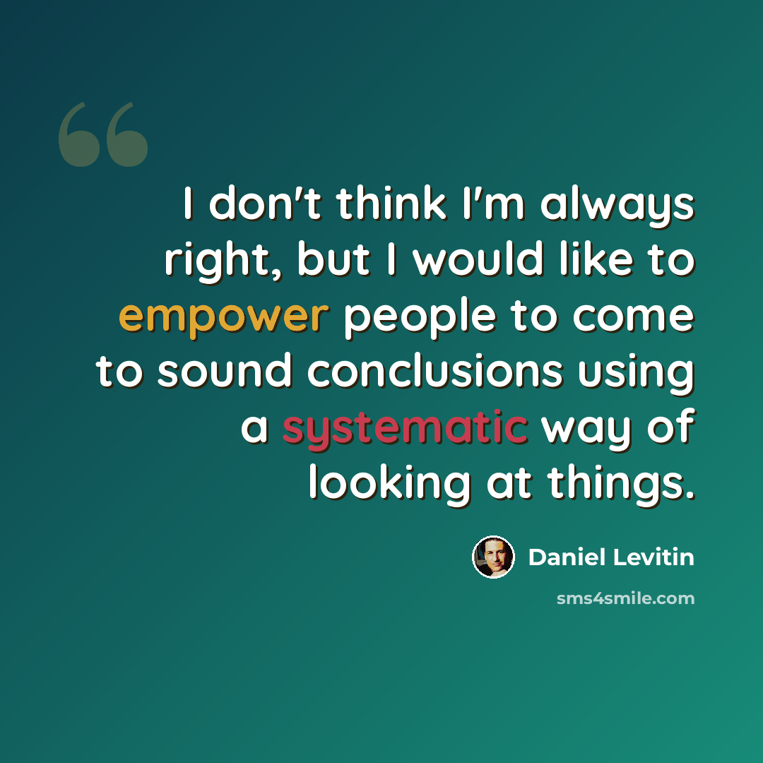 “I don't think I'm always right, but I would like to empower people to come to sound conclusions using a systematic way of looking at things.” quote by Daniel Levitin