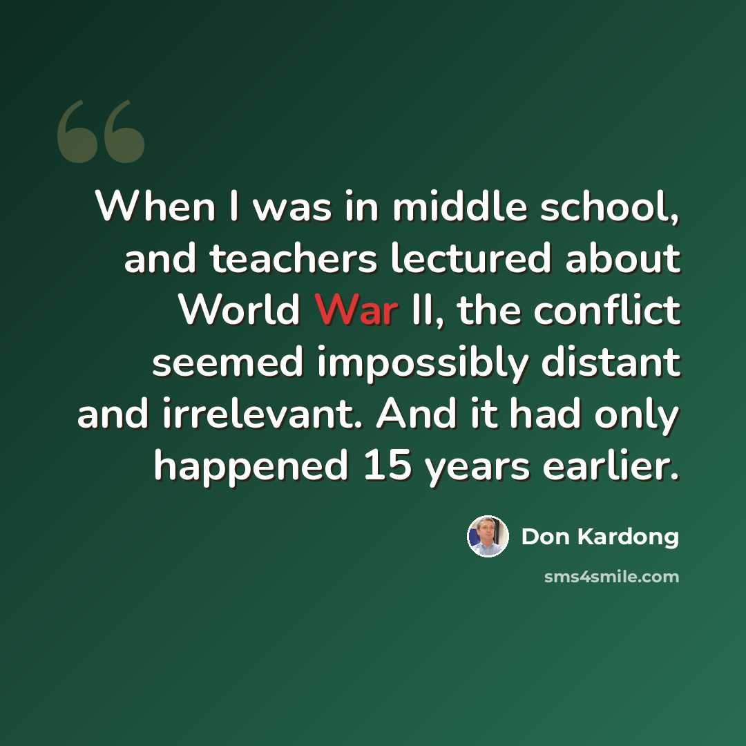 “When I was in middle school, and teachers lectured about World War II, the conflict seemed impossibly distant and irrelevant. And it had only happened 15 years earlier.” quote by Don Kardong