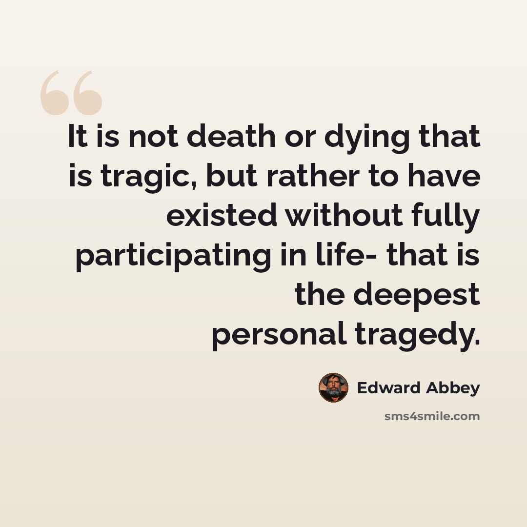 “It is not death or dying that is tragic, but rather to have existed without fully participating in life- that is the deepest personal tragedy.” quote by Edward Abbey