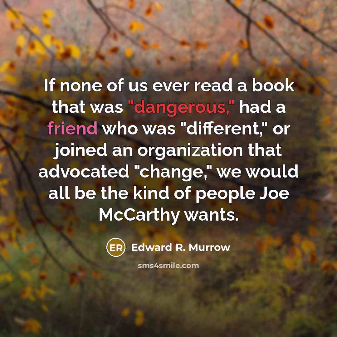 “If none of us ever read a book that was "dangerous," had a friend who was "different," or joined an organization that advocated "change," we would all be the kind of people Joe McCarthy wants.” quote by Edward R. Murrow