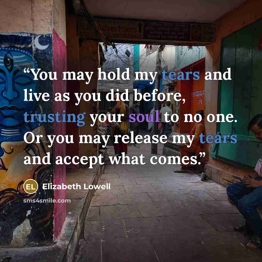 “You may hold my tears and live as you did before, trusting your soul to no one. Or you may release my tears and accept what comes.” quote by Elizabeth Lowell