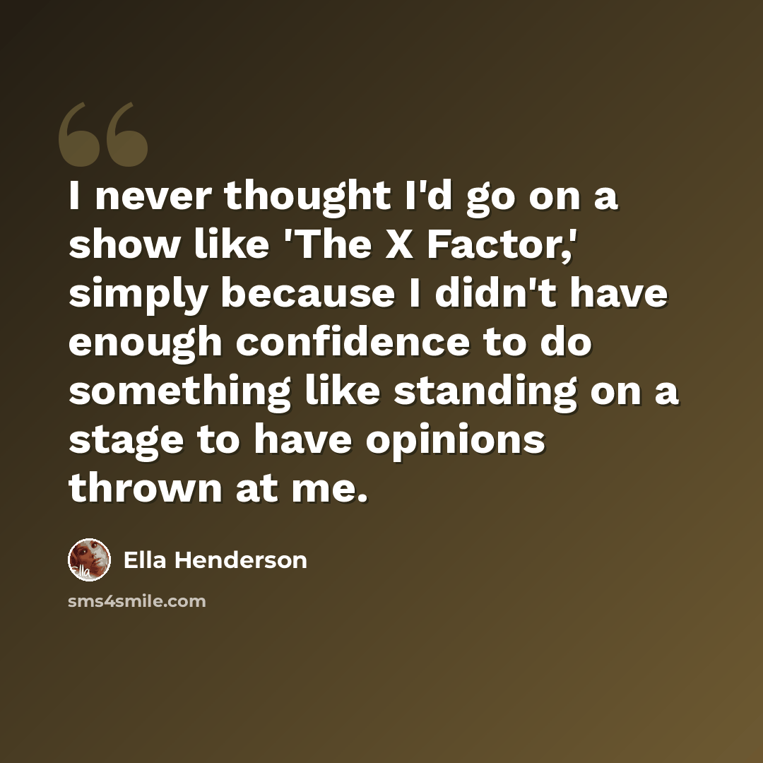 “I never thought I'd go on a show like 'The X Factor,' simply because I didn't have enough confidence to do something like standing on a stage to have opinions thrown at me.” quote by Ella Henderson
