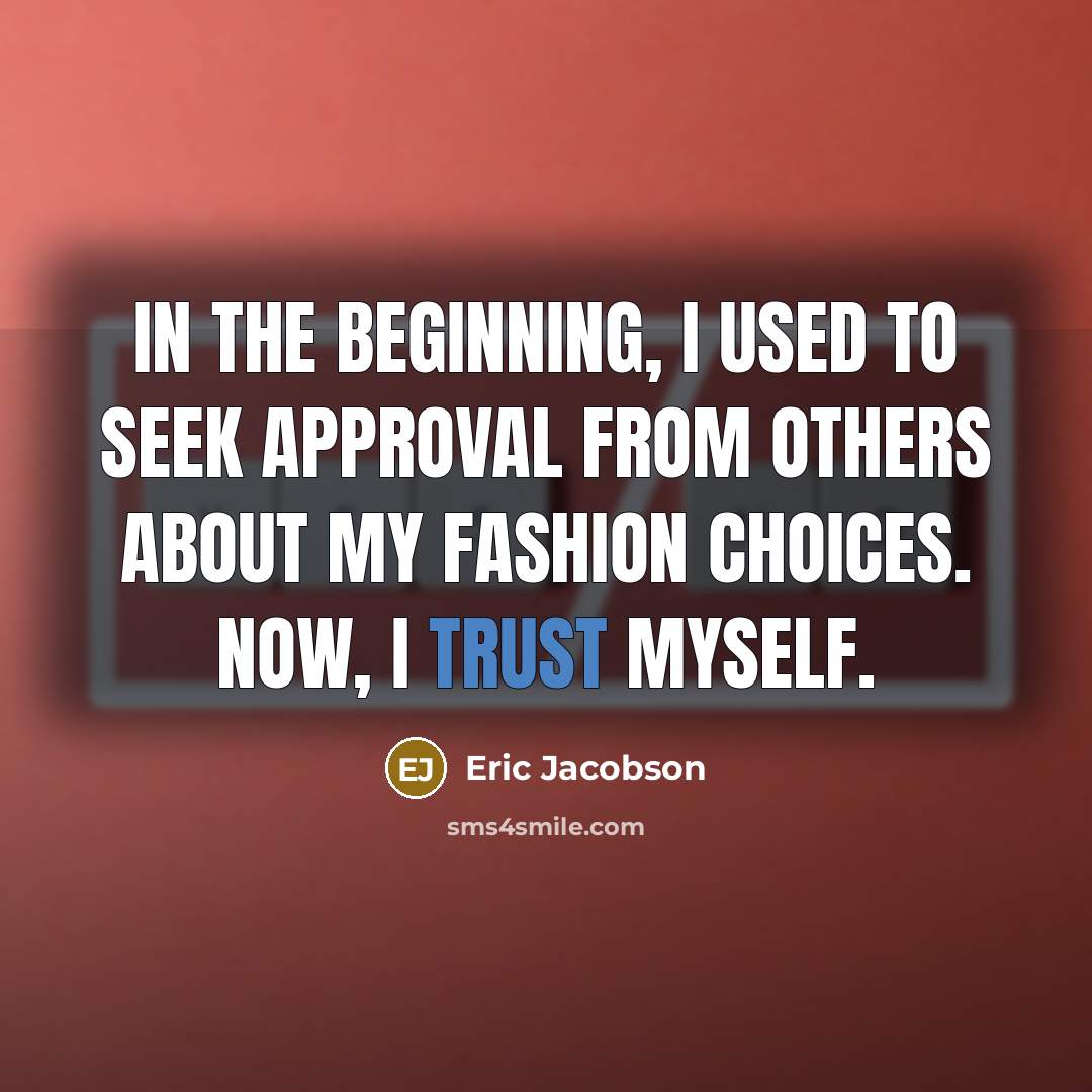 “In the beginning, I used to seek approval from others about my fashion choices. Now, I trust myself.” quote by Eric Jacobson