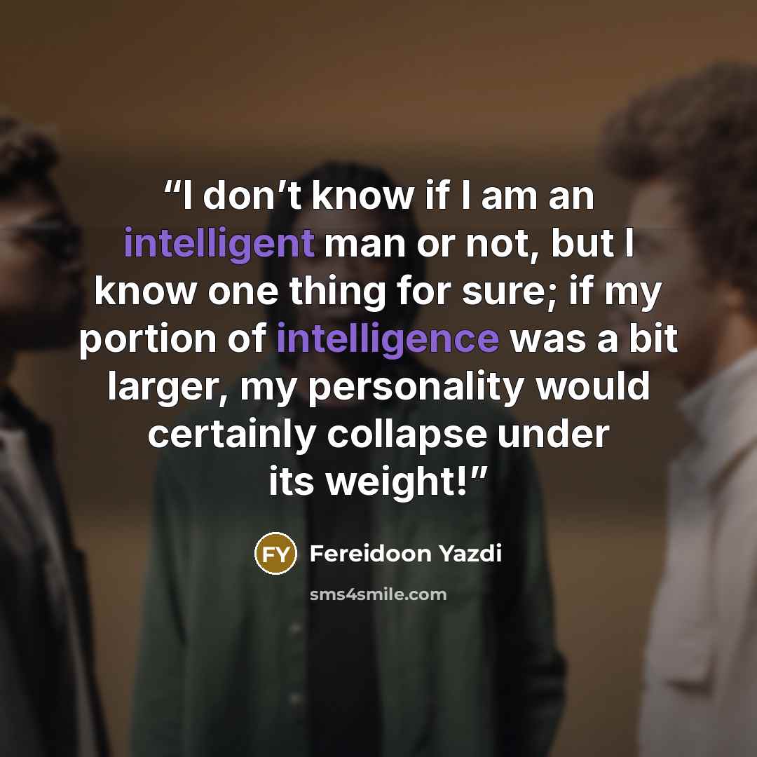 “I don’t know if I am an intelligent man or not, but I know one thing for sure; if my portion of intelligence was a bit larger, my personality would certainly collapse under its weight!” quote by Fereidoon Yazdi