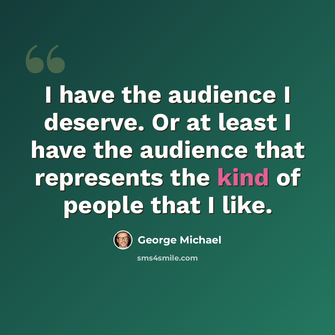 “I have the audience I deserve. Or at least I have the audience that represents the kind of people that I like.” quote by George Michael