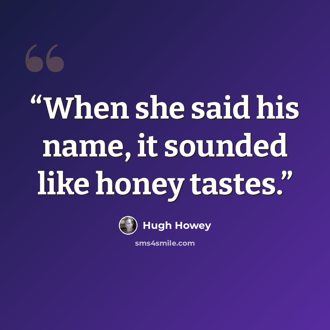 “When she said his name, it sounded like honey tastes.” quote by Hugh Howey