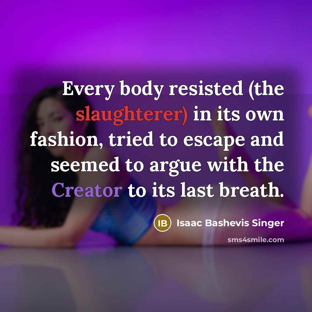 “Every body resisted (the slaughterer) in its own fashion, tried to escape and seemed to argue with the Creator to its last breath.” quote by Isaac Bashevis Singer