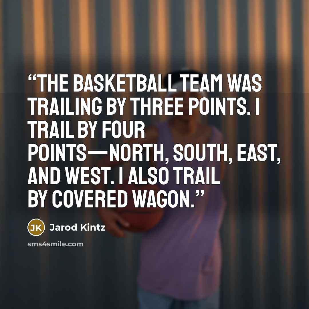 “The basketball team was trailing by three points. I trail by four points—north, south, east, and west. I also trail by covered wagon.” quote by Jarod Kintz