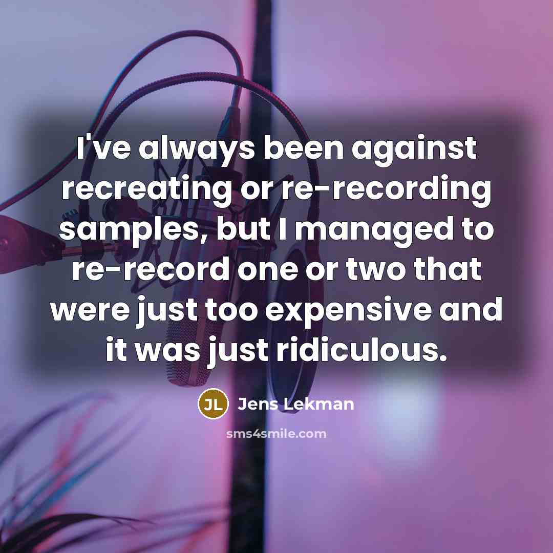 “I've always been against recreating or re-recording samples, but I managed to re-record one or two that were just too expensive and it was just ridiculous.” quote by Jens Lekman