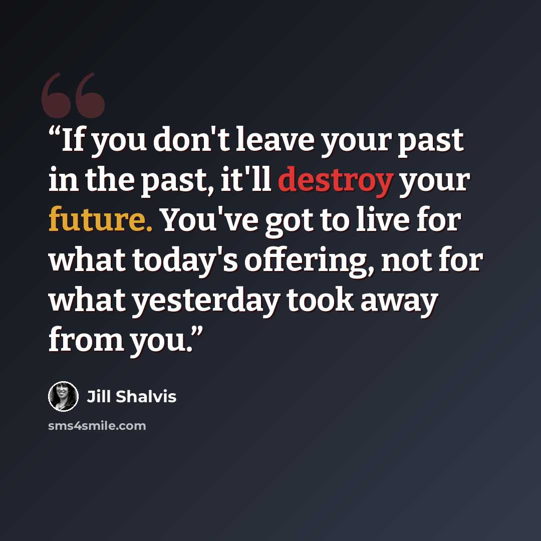 “If you don't leave your past in the past, it'll destroy your future. You've got to live for what today's offering, not for what yesterday took away from you.” quote by Jill Shalvis