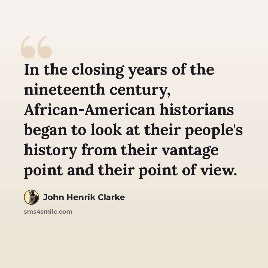 “In the closing years of the nineteenth century, African-American historians began to look at their people's history from their vantage point and their point of view.” quote by John Henrik Clarke