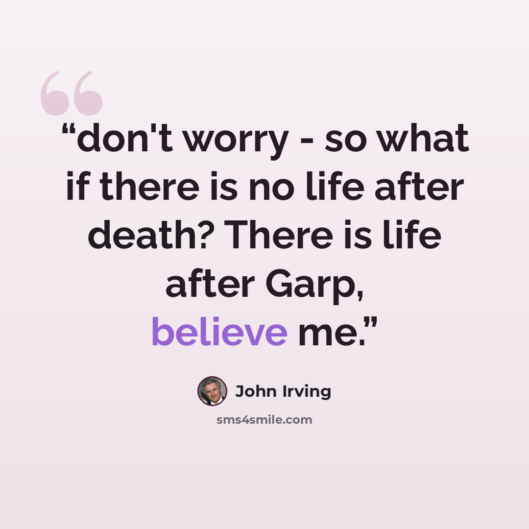 “don't worry - so what if there is no life after death? There is life after Garp, believe me.” quote by John Irving