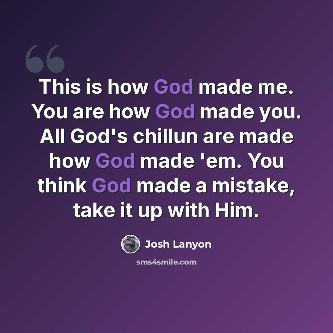 “This is how God made me. You are how God made you. All God's chillun are made how God made 'em. You think God made a mistake, take it up with Him.” quote by Josh Lanyon