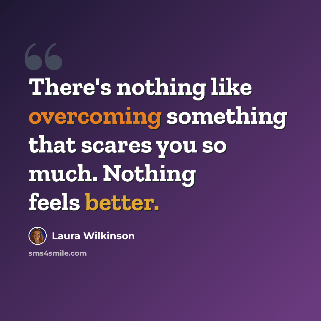 “There's nothing like overcoming something that scares you so much. Nothing feels better.” quote by Laura Wilkinson