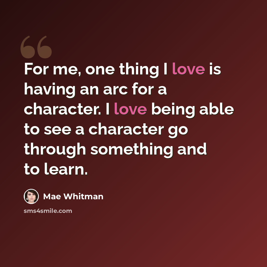 “For me, one thing I love is having an arc for a character. I love being able to see a character go through something and to learn.” quote by Mae Whitman
