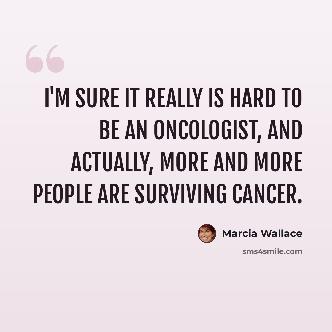 “I'm sure it really is hard to be an oncologist, and actually, more and more people are surviving cancer.” quote by Marcia Wallace