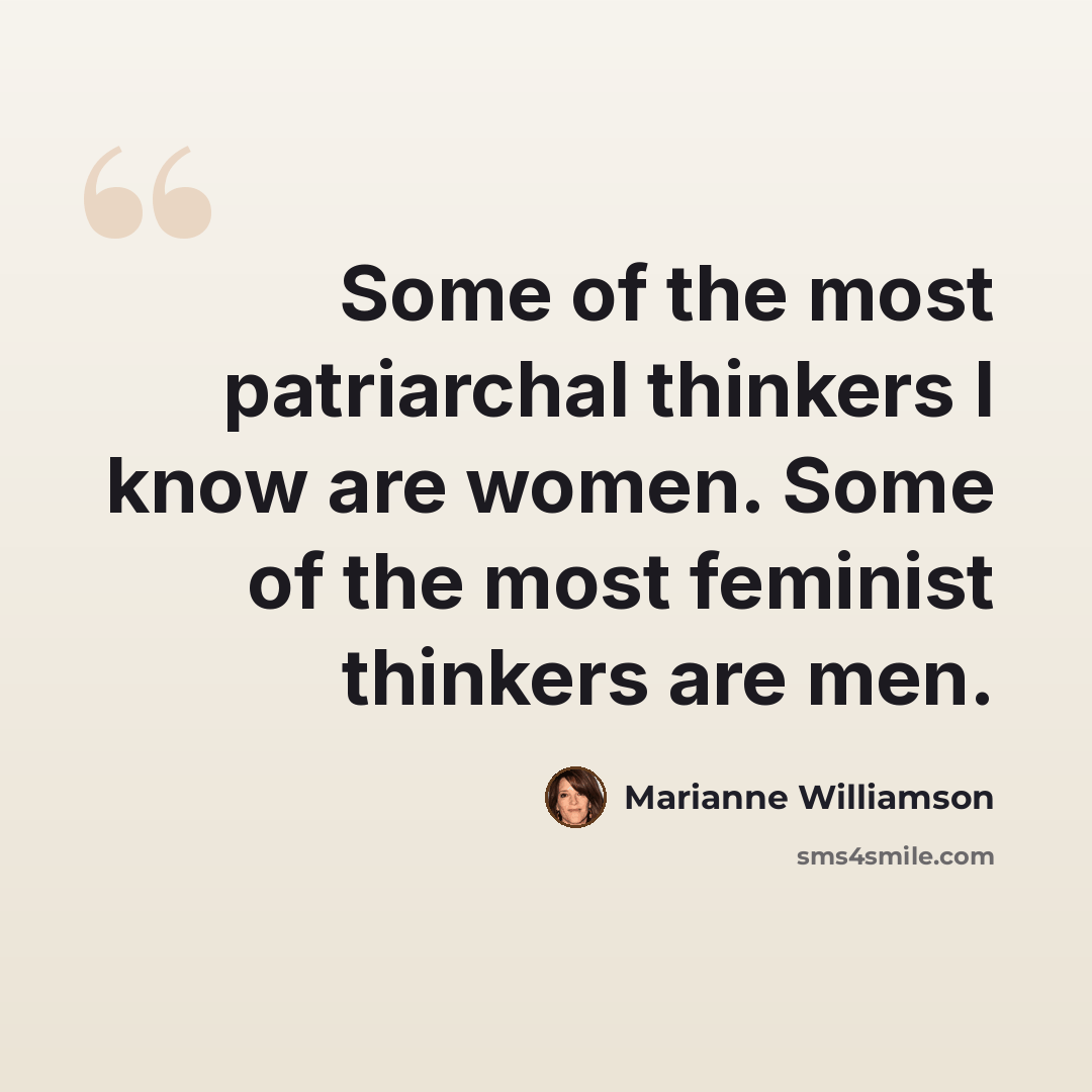 “Some of the most patriarchal thinkers I know are women. Some of the most feminist thinkers are men.” quote by Marianne Williamson