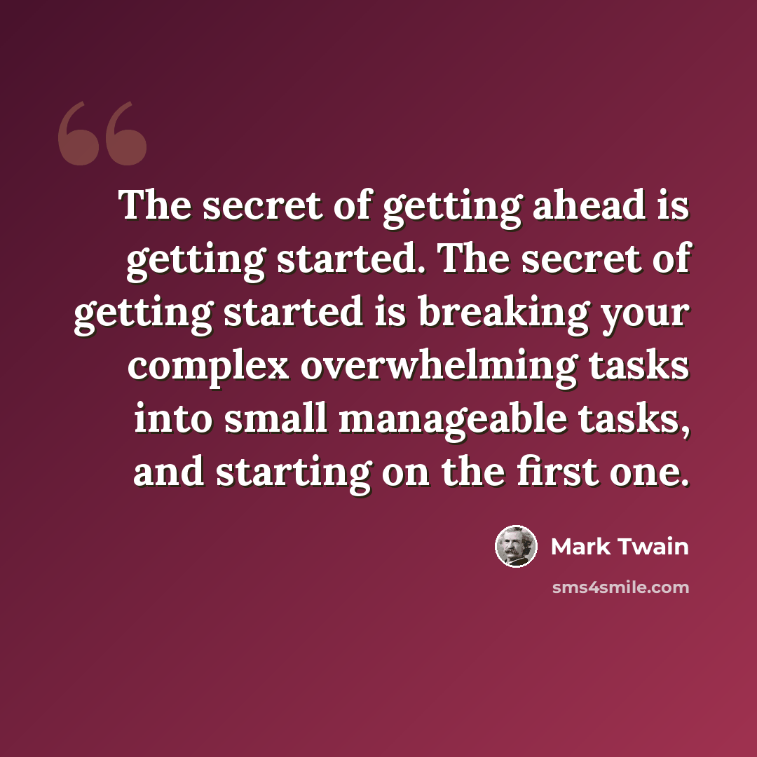 “The secret of getting ahead is getting started. The secret of getting started is breaking your complex overwhelming tasks into small manageable tasks, and starting on the first one.” quote by Mark Twain