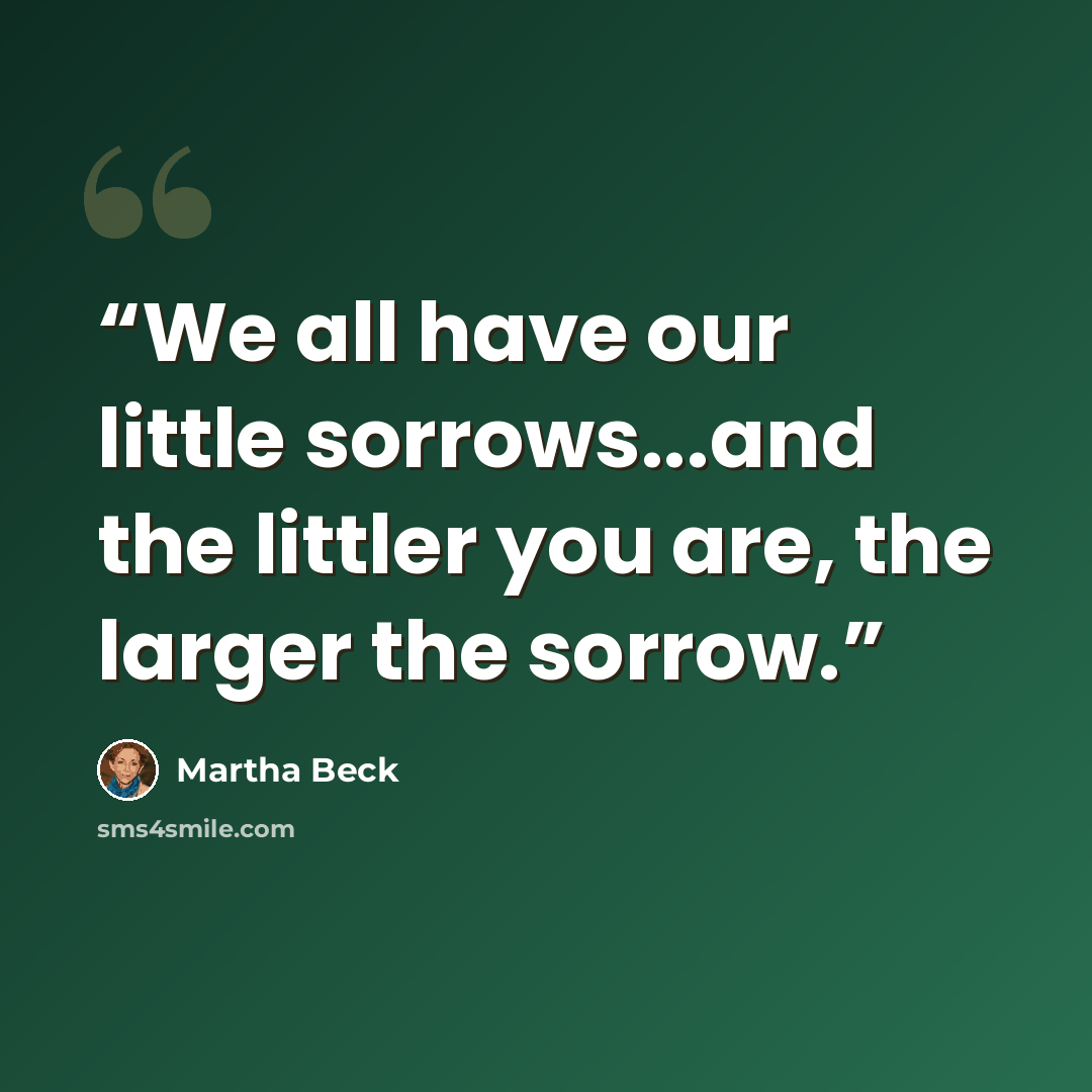 “We all have our little sorrows...and the littler you are, the larger the sorrow.” quote by Martha Beck