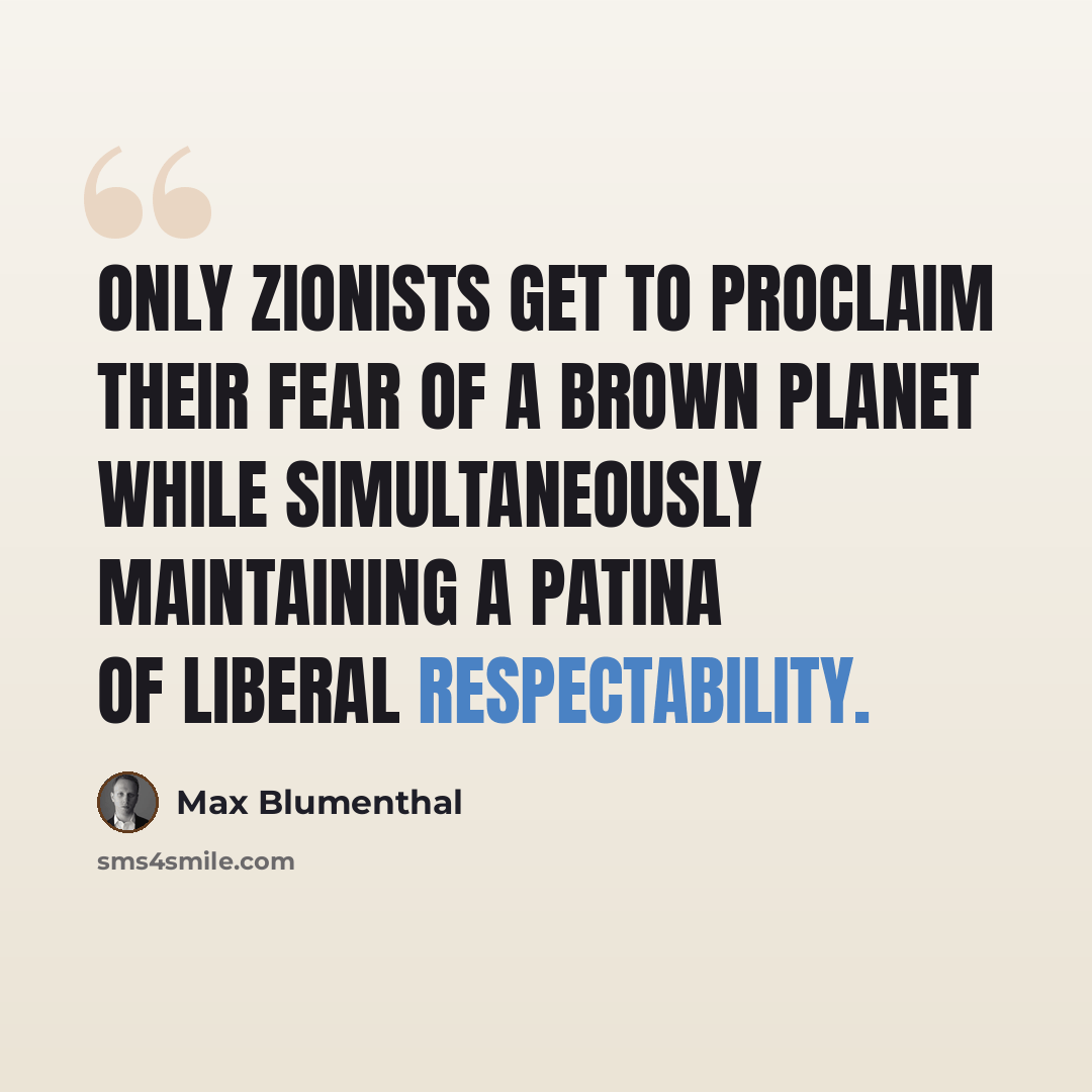 “Only Zionists get to proclaim their fear of a brown planet while simultaneously maintaining a patina of liberal respectability.” quote by Max Blumenthal