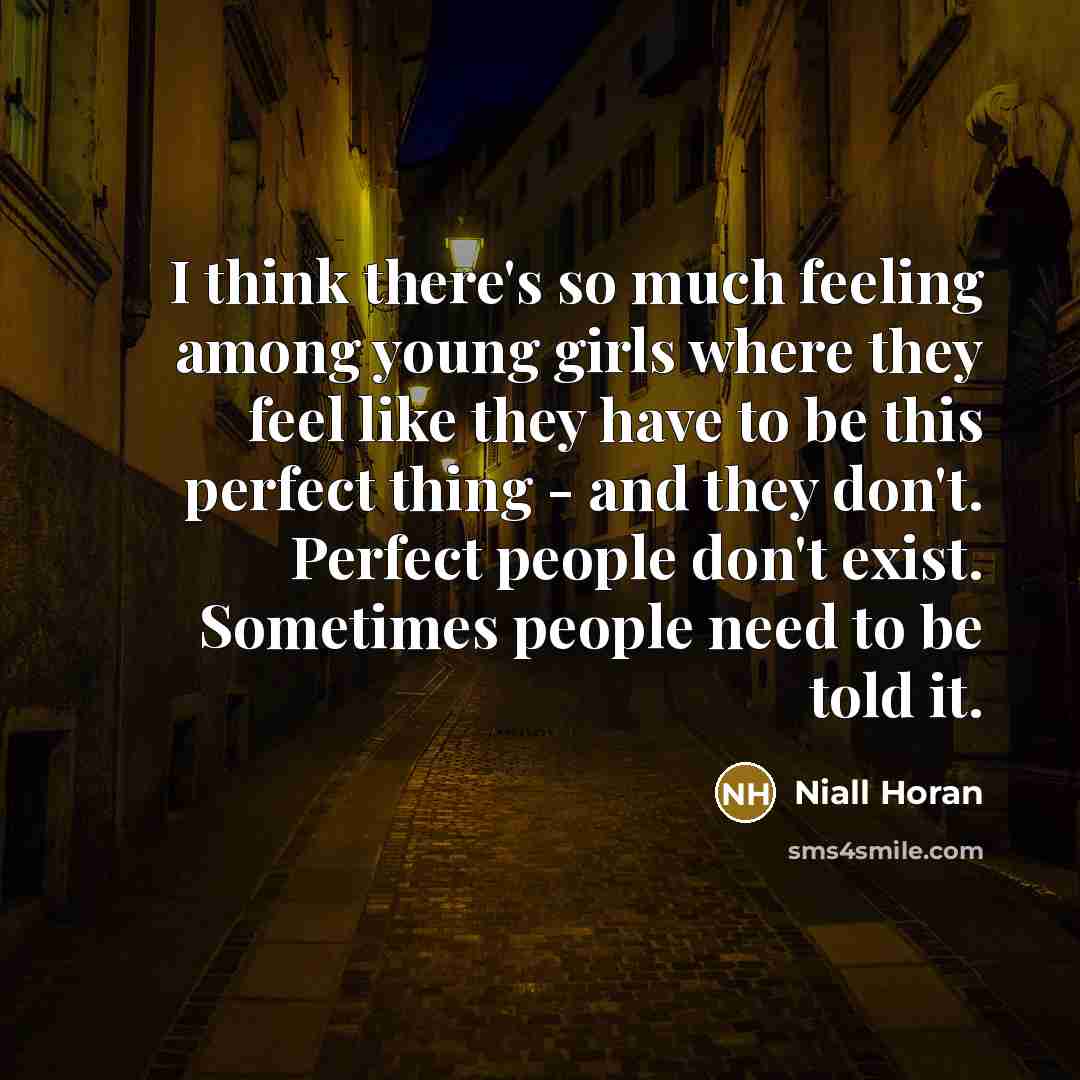 “I think there's so much feeling among young girls where they feel like they have to be this perfect thing - and they don't. Perfect people don't exist. Sometimes people need to be told it.” quote by Niall Horan