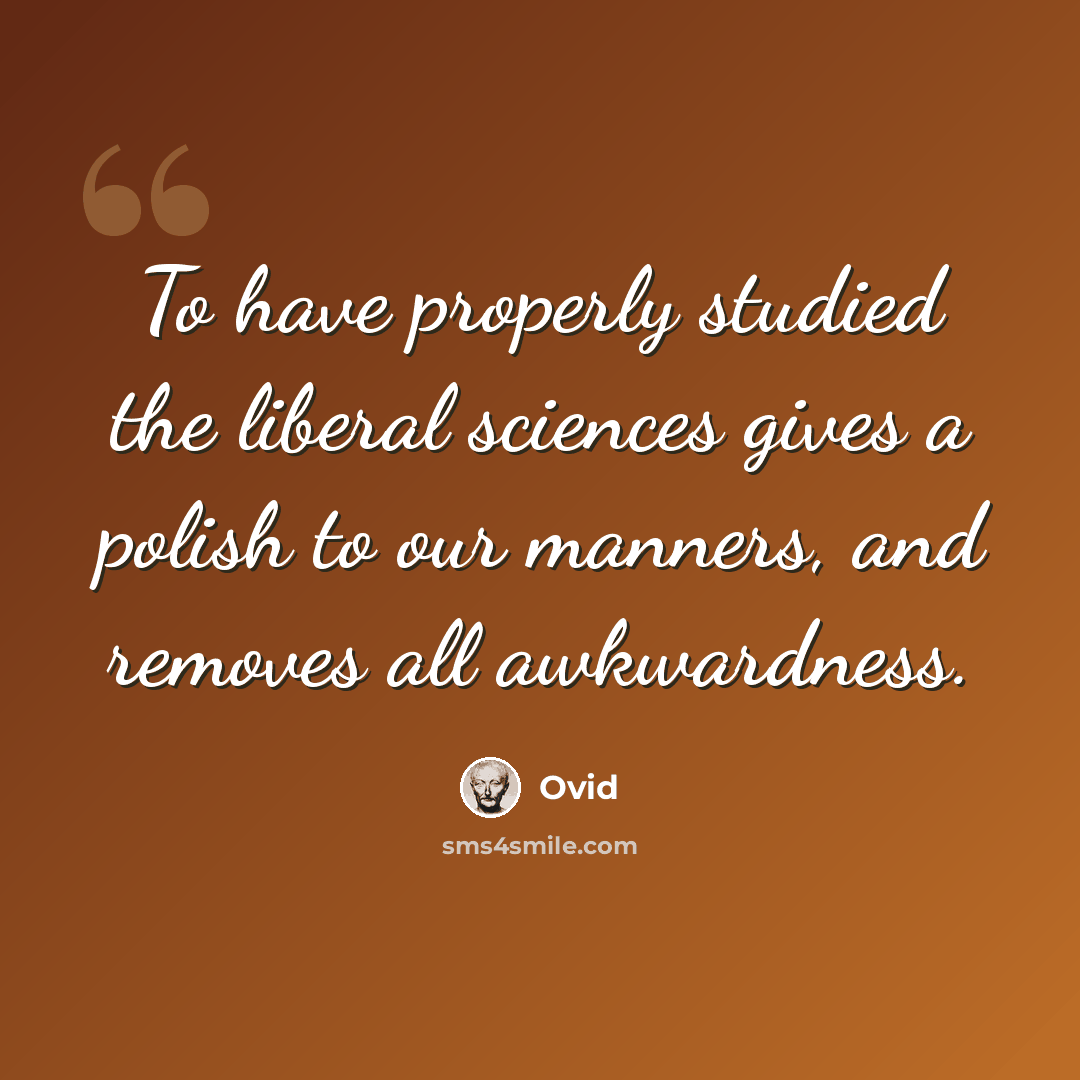 “To have properly studied the liberal sciences gives a polish to our manners, and removes all awkwardness.” quote by Ovid