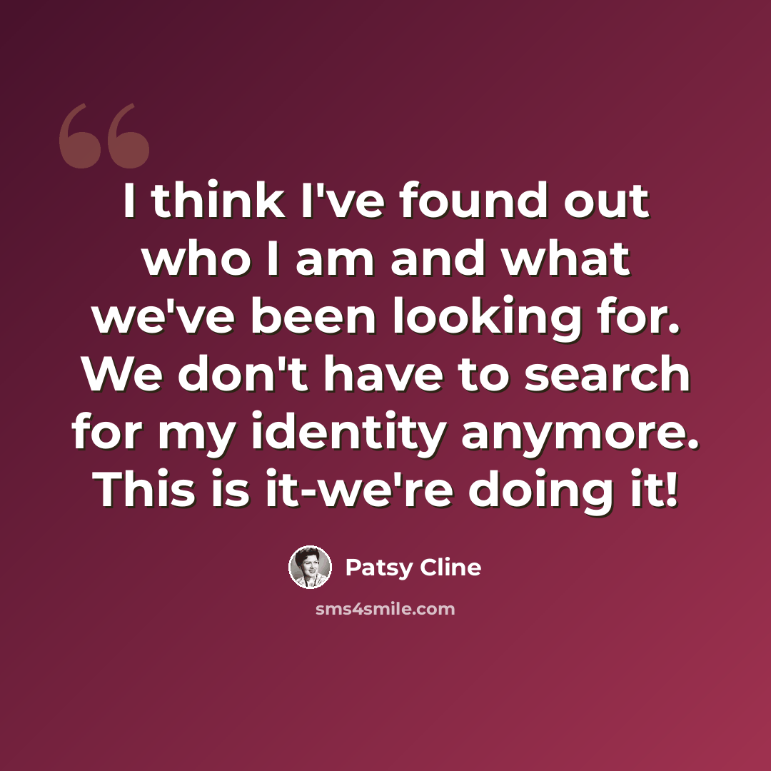 “I think I've found out who I am and what we've been looking for. We don't have to search for my identity anymore. This is it-we're doing it!” quote by Patsy Cline