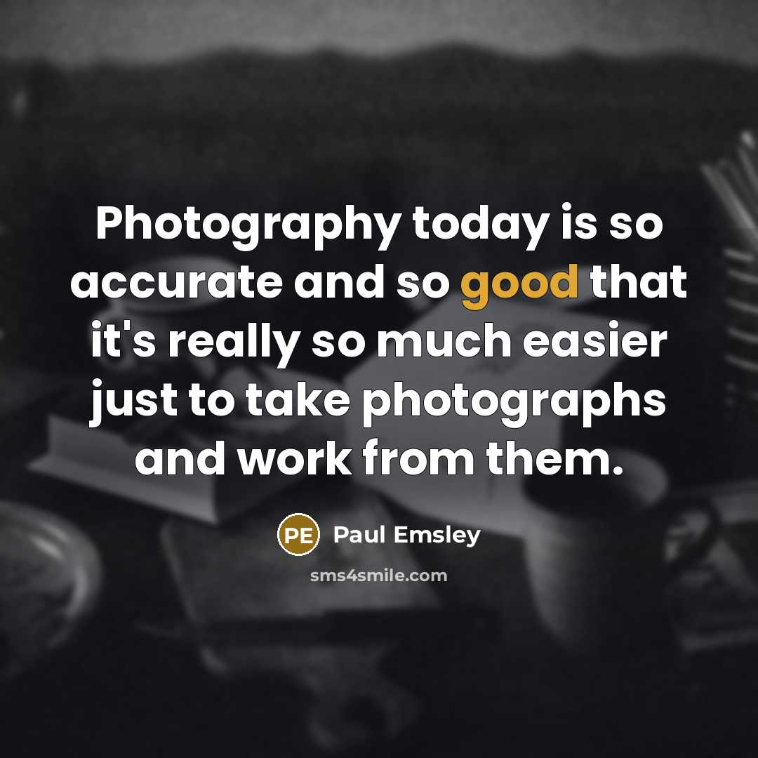 “Photography today is so accurate and so good that it's really so much easier just to take photographs and work from them.” quote by Paul Emsley