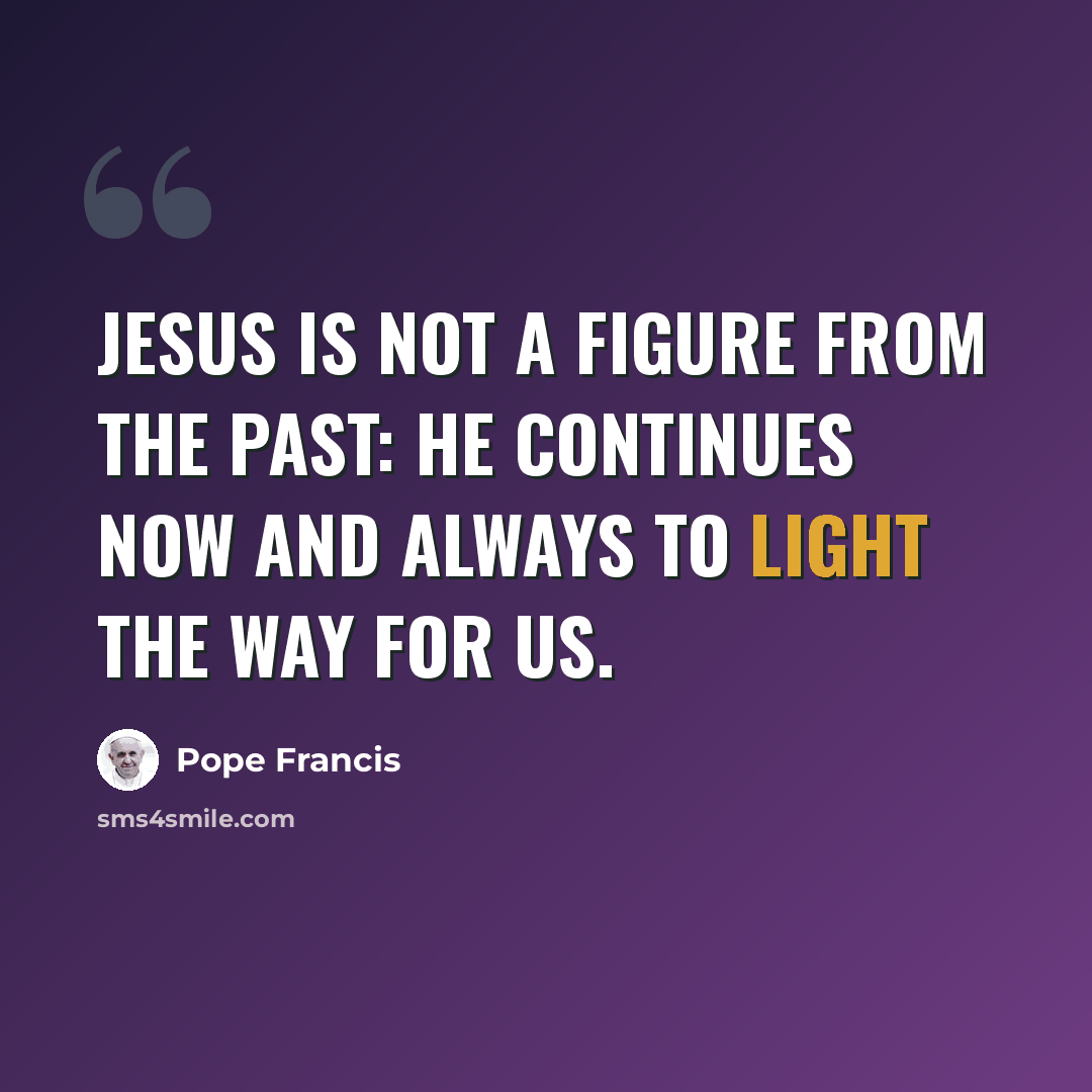 “Jesus is not a figure from the past: He continues now and always to light the way for us.” quote by Pope Francis
