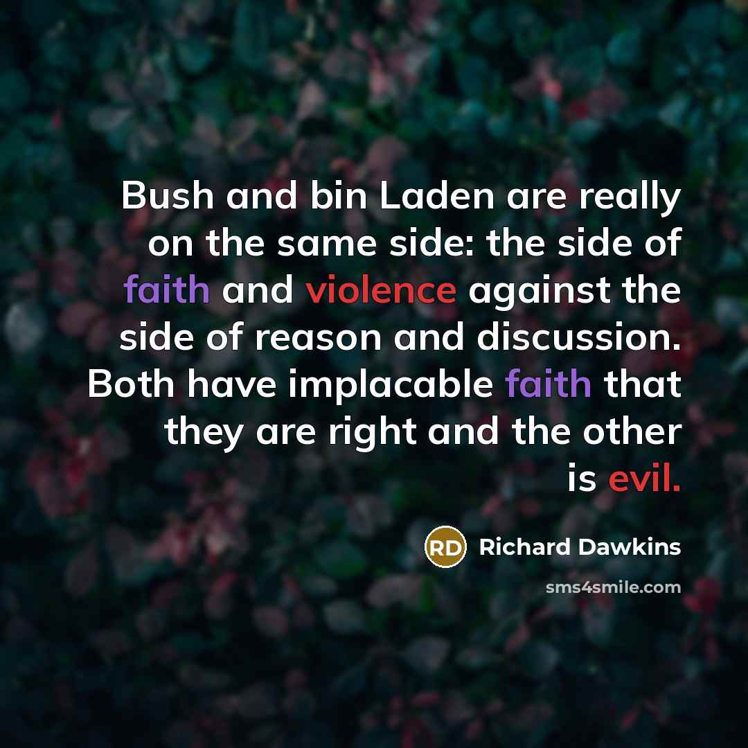 “Bush and bin Laden are really on the same side: the side of faith and violence against the side of reason and discussion. Both have implacable faith that they are right and the other is evil.” quote by Richard Dawkins