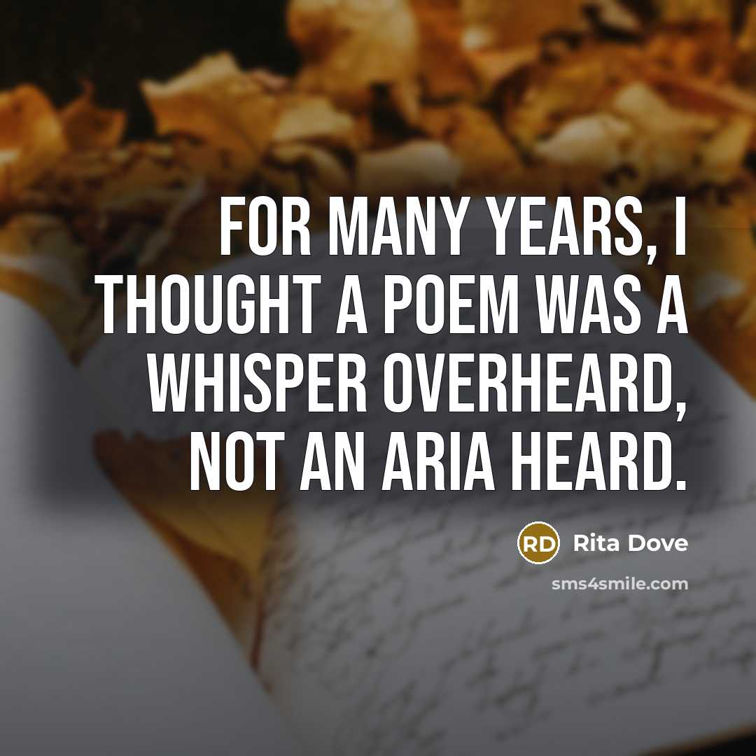 “For many years, I thought a poem was a whisper overheard, not an aria heard.” quote by Rita Dove