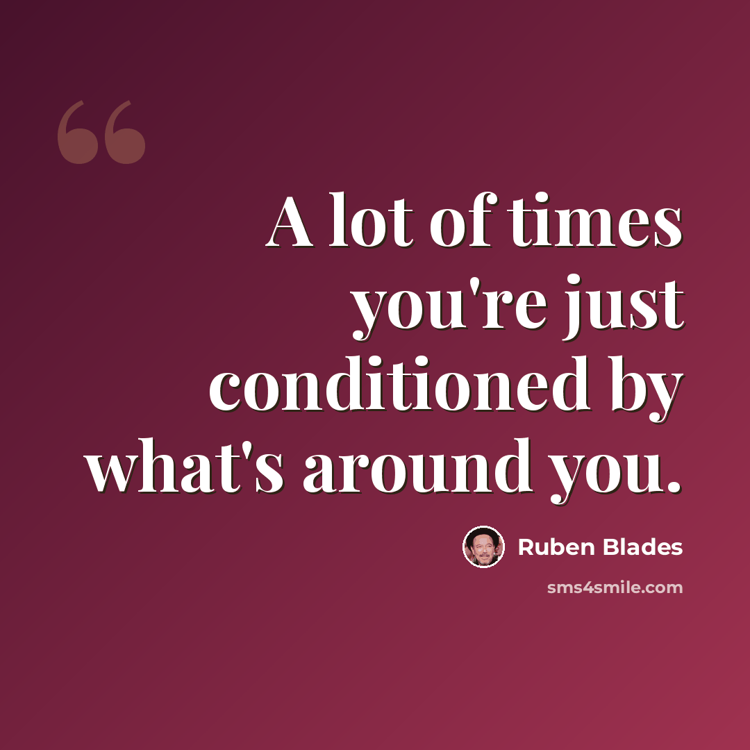 “A lot of times you're just conditioned by what's around you.” quote by Ruben Blades