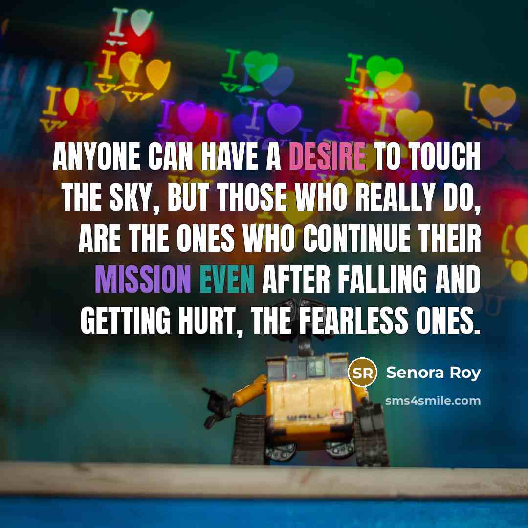 “Anyone can have a desire to touch the sky, but those who really do, are the ones who continue their mission even after falling and getting hurt, the fearless ones.” quote by Senora Roy