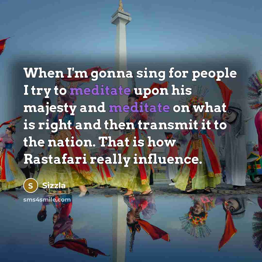 “When I'm gonna sing for people I try to meditate upon his majesty and meditate on what is right and then transmit it to the nation. That is how Rastafari really influence.” quote by Sizzla