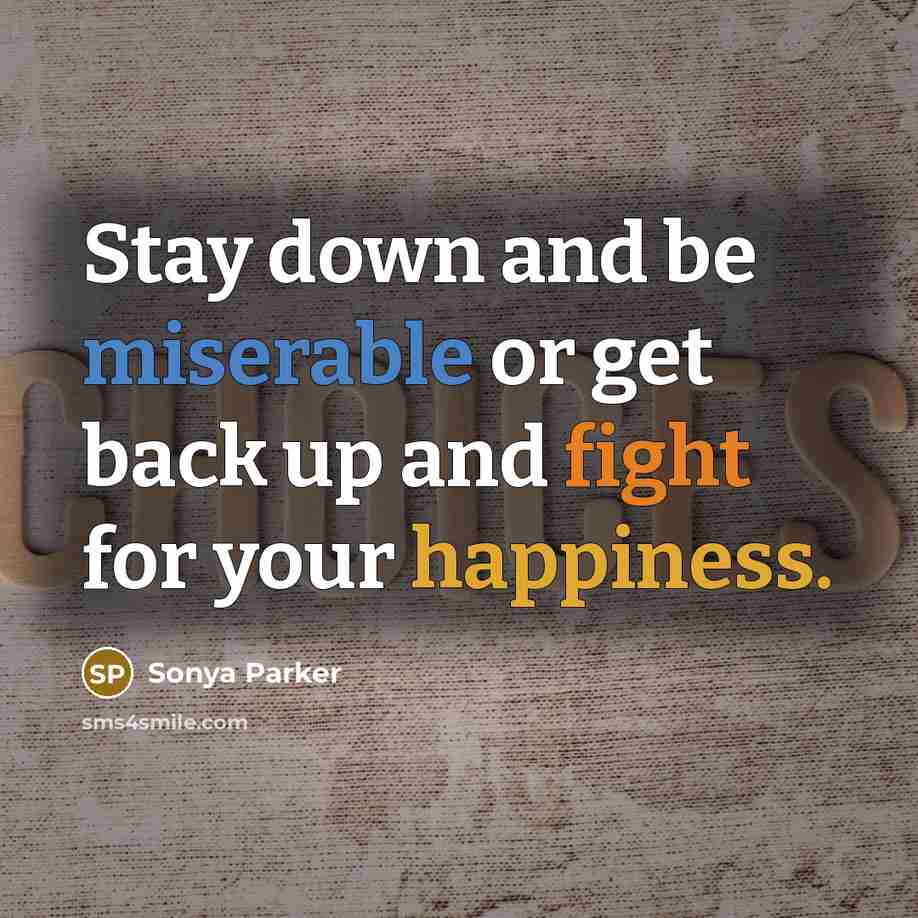 “Stay down and be miserable or get back up and fight for your happiness.” quote by Sonya Parker