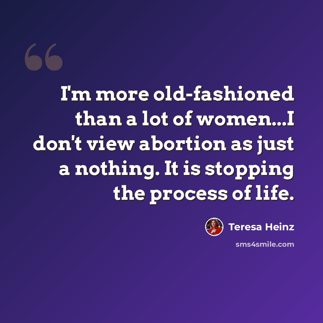 “I'm more old-fashioned than a lot of women...I don't view abortion as just a nothing. It is stopping the process of life.” quote by Teresa Heinz